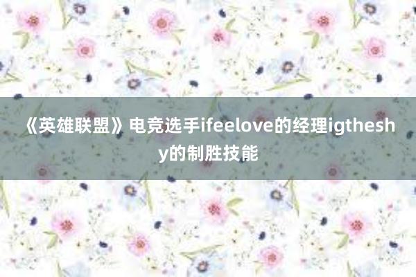 《英雄联盟》电竞选手ifeelove的经理igtheshy的制胜技能