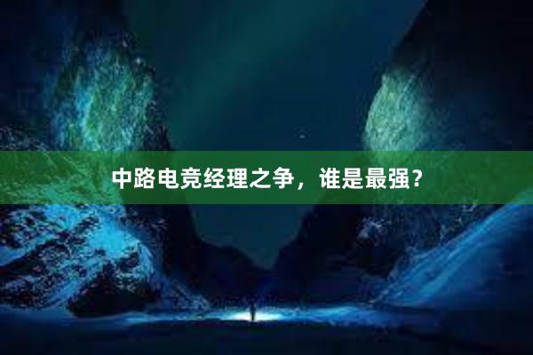 中路电竞经理之争，谁是最强？