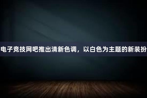 电子竞技网吧推出清新色调，以白色为主题的新装扮