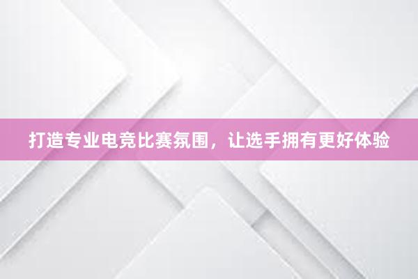 打造专业电竞比赛氛围，让选手拥有更好体验