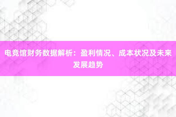 电竞馆财务数据解析：盈利情况、成本状况及未来发展趋势