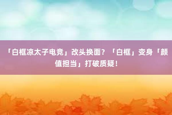 「白框凉太子电竞」改头换面？「白框」变身「颜值担当」打破质疑！