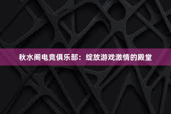 秋水阁电竞俱乐部：绽放游戏激情的殿堂