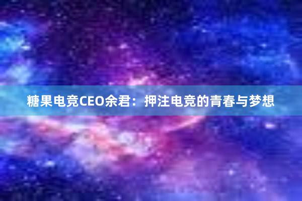 糖果电竞CEO余君：押注电竞的青春与梦想