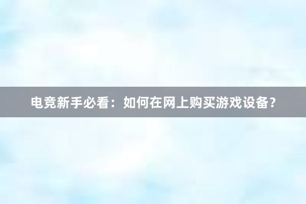 电竞新手必看：如何在网上购买游戏设备？