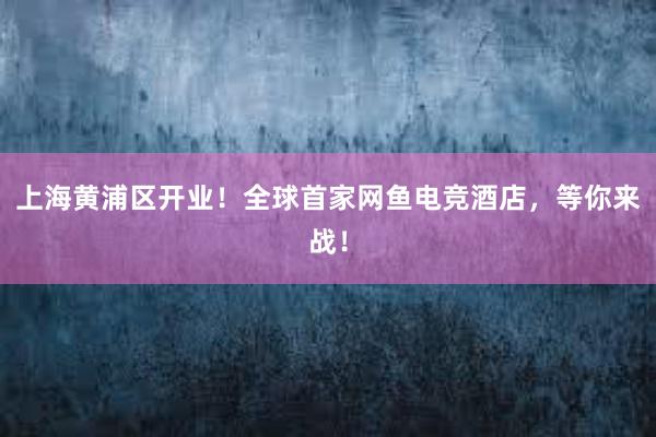 上海黄浦区开业！全球首家网鱼电竞酒店，等你来战！