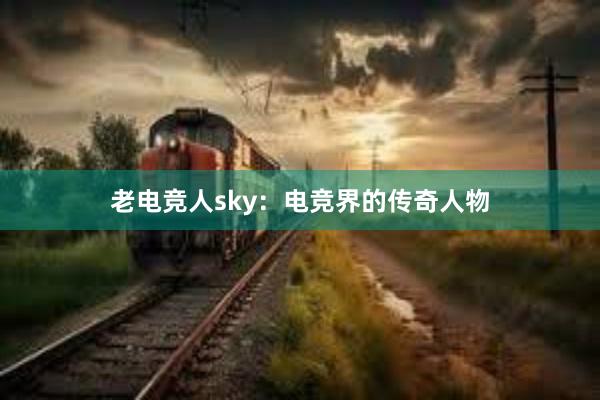 老电竞人sky：电竞界的传奇人物