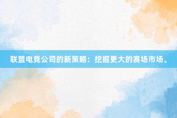 联盟电竞公司的新策略：挖掘更大的赛场市场。