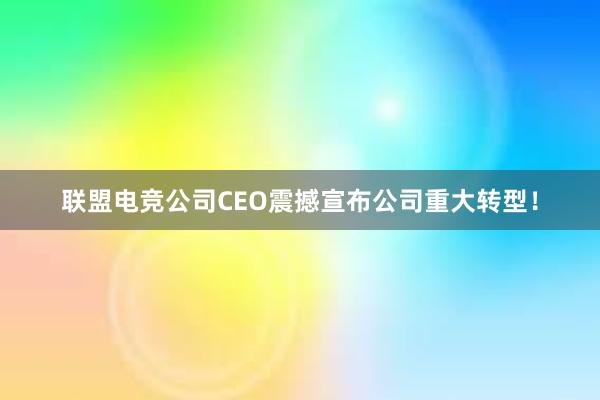 联盟电竞公司CEO震撼宣布公司重大转型！