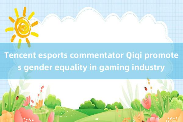 Tencent esports commentator Qiqi promotes gender equality in gaming industry