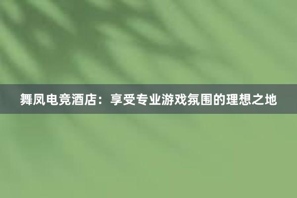 舞凤电竞酒店：享受专业游戏氛围的理想之地