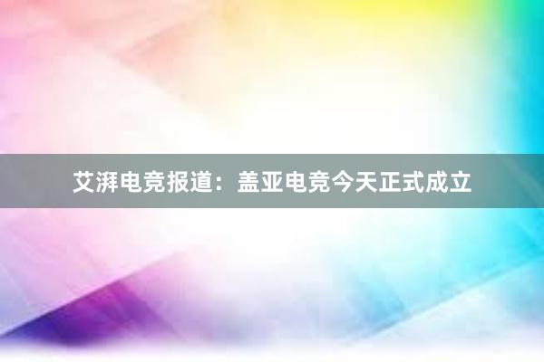 艾湃电竞报道：盖亚电竞今天正式成立