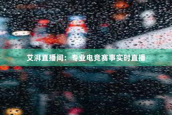 艾湃直播间：专业电竞赛事实时直播