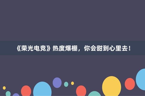 《荣光电竞》热度爆棚，你会甜到心里去！