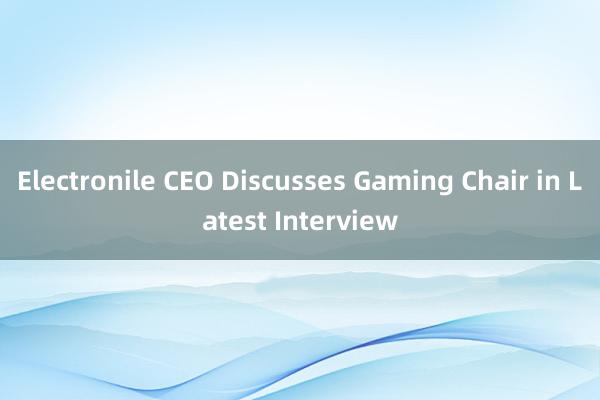 Electronile CEO Discusses Gaming Chair in Latest Interview