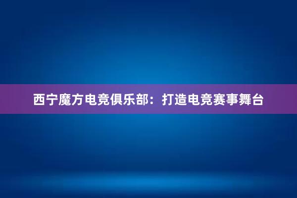 西宁魔方电竞俱乐部：打造电竞赛事舞台