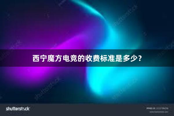 西宁魔方电竞的收费标准是多少？