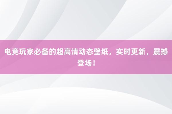 电竞玩家必备的超高清动态壁纸，实时更新，震撼登场！