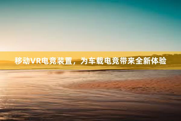 移动VR电竞装置，为车载电竞带来全新体验