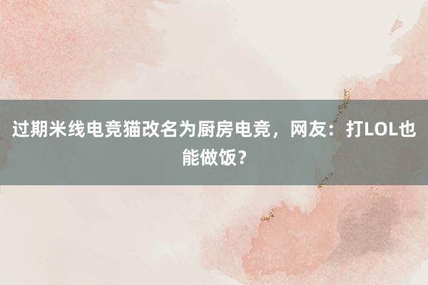 过期米线电竞猫改名为厨房电竞，网友：打LOL也能做饭？