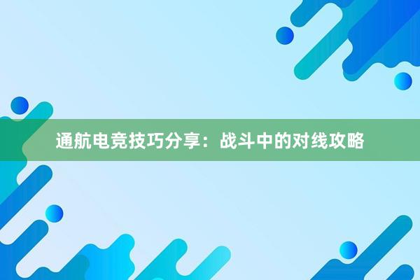 通航电竞技巧分享：战斗中的对线攻略