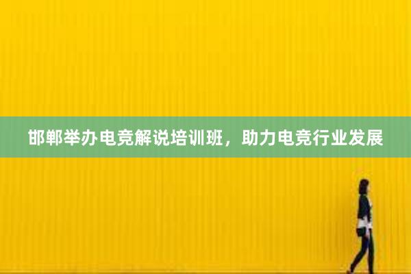 邯郸举办电竞解说培训班，助力电竞行业发展