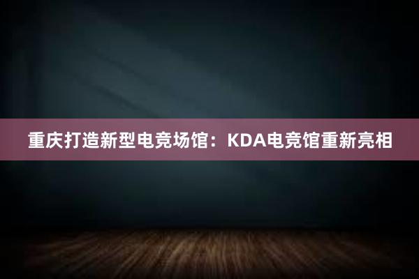 重庆打造新型电竞场馆：KDA电竞馆重新亮相