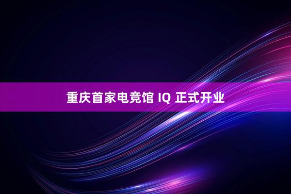 重庆首家电竞馆 IQ 正式开业