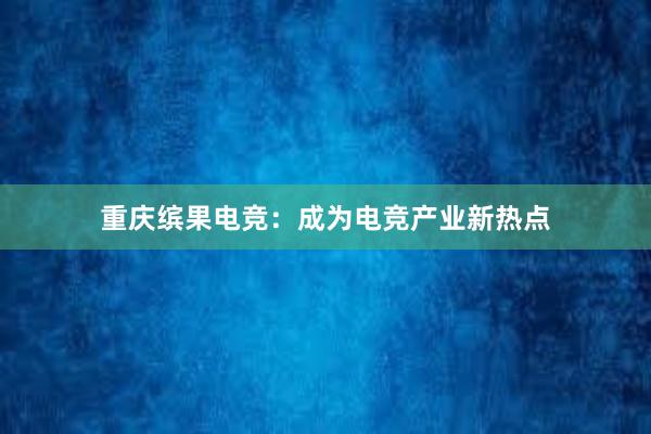 重庆缤果电竞：成为电竞产业新热点