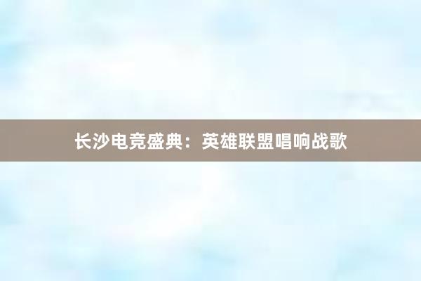 长沙电竞盛典：英雄联盟唱响战歌