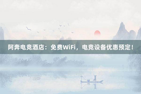 阿奔电竞酒店：免费WiFi，电竞设备优惠预定！