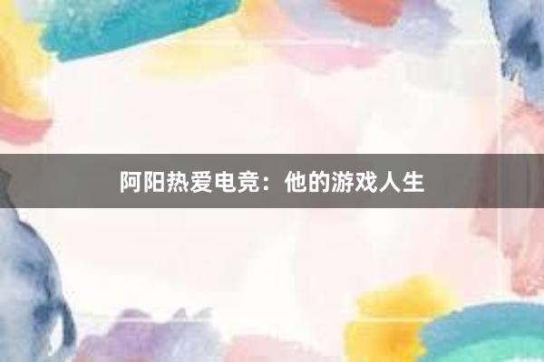 阿阳热爱电竞：他的游戏人生