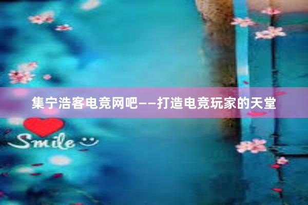 集宁浩客电竞网吧——打造电竞玩家的天堂