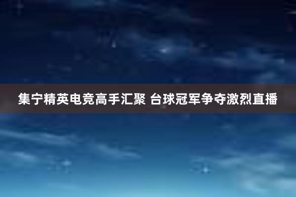 集宁精英电竞高手汇聚 台球冠军争夺激烈直播