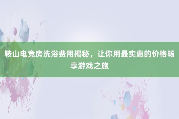 鞍山电竞房洗浴费用揭秘，让你用最实惠的价格畅享游戏之旅