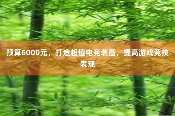 预算6000元，打造超值电竞装备，提高游戏竞技表现