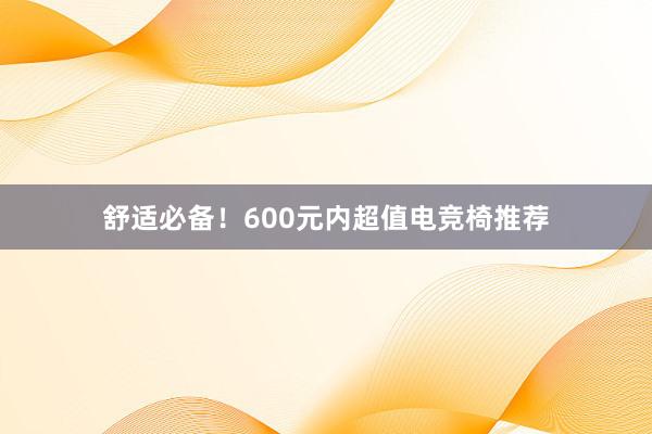 舒适必备！600元内超值电竞椅推荐