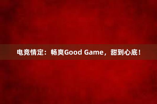 电竞情定：畅爽Good Game，甜到心底！