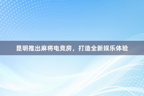 昆明推出麻将电竞房，打造全新娱乐体验